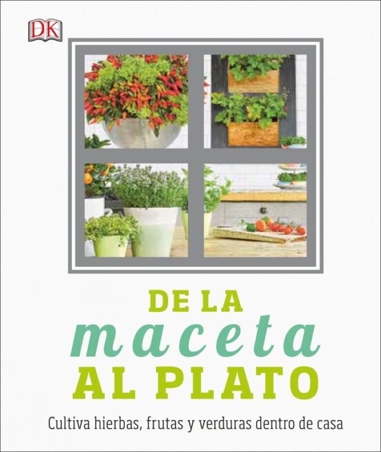 De la maceta al plato : [cultiva hierbas, frutas y verduras dentro de casa]