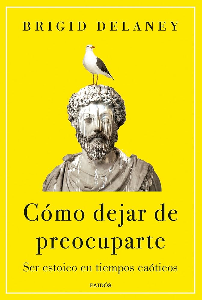 Cómo dejar de preocuparte : ser estoico en tiempos caóticos