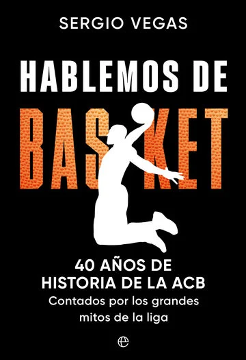 Hablemos de basket : 40 años de historia de la ACB contados por los grandes mitos de la Liga
