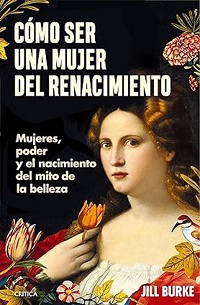 Cómo ser una mujer del renacimiento : mujeres, poder y el nacimiento del mito de la belleza