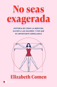 No seas exagerada : historia de cómo la medicina olvidó a las mujeres y por qué es importante arreglarlo