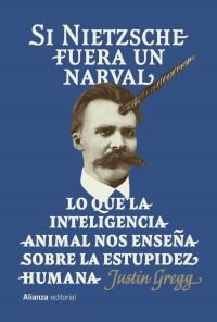 Si Nietzsche fuera un narval : lo que la inteligencia animal nos enseña sobre la estupidez humana